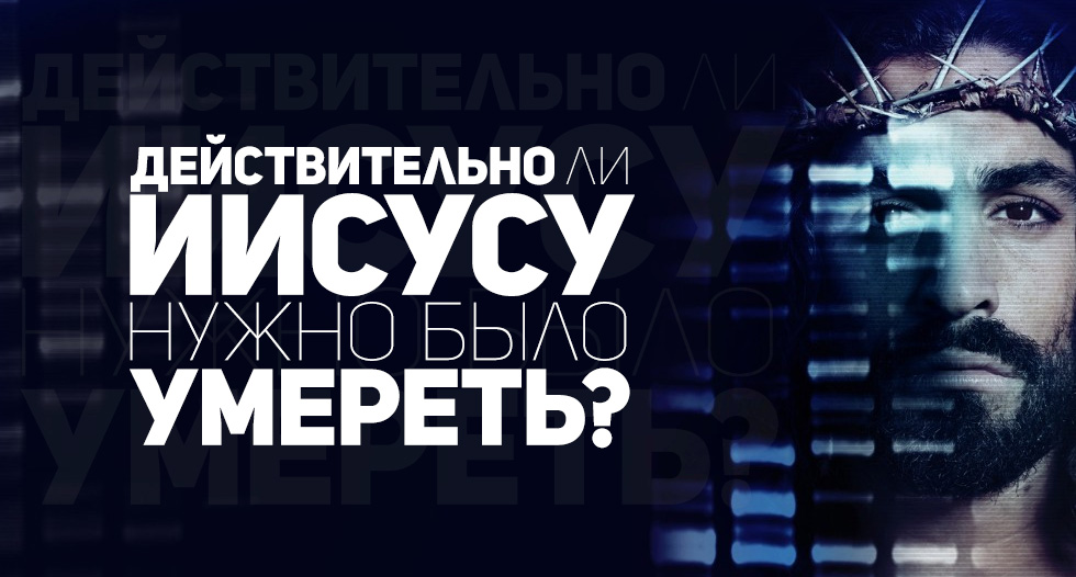 Действительно ли Иисусу нужно было умереть?