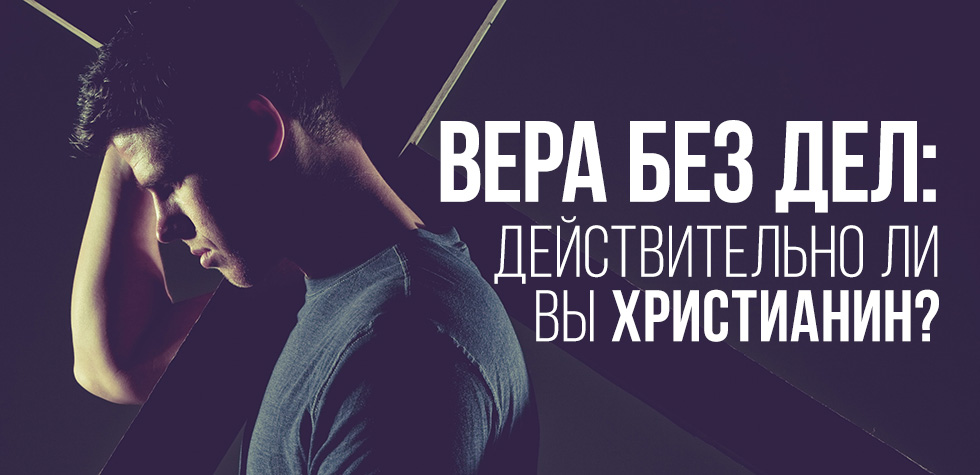 Вера без дел: действительно ли вы христианин?