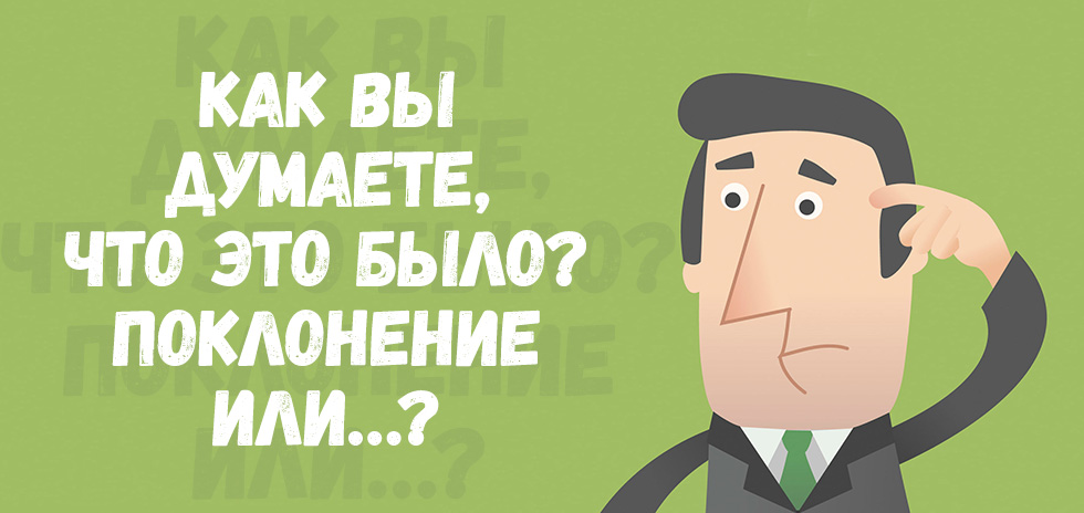 Как вы думаете, что это было? Поклонение или…?