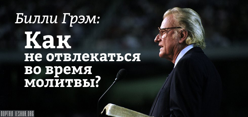 Билли Грэм: Как не отвлекаться во время молитвы?