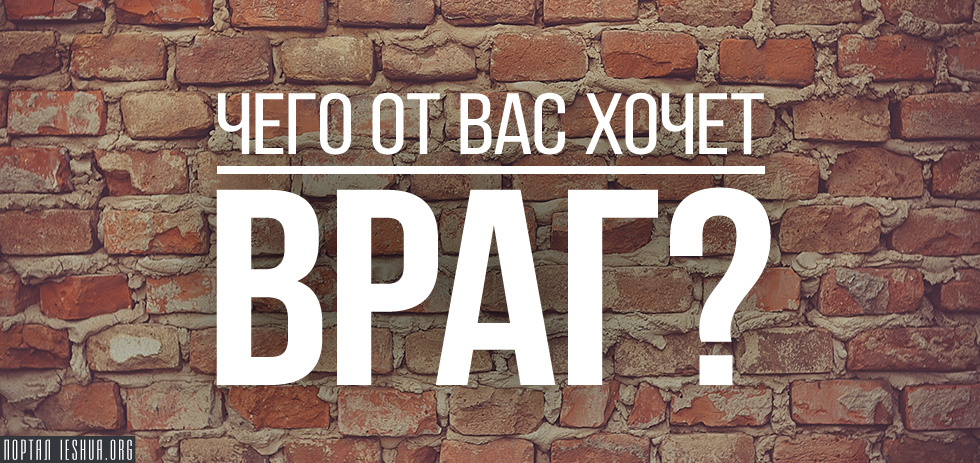 Чего от вас хочет враг?