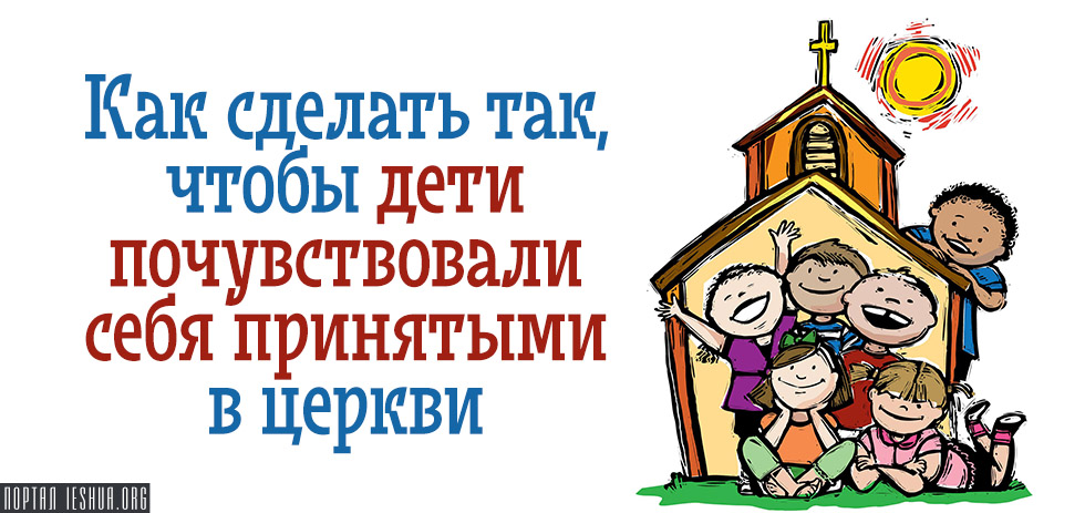 Как сделать так, чтобы дети почувствовали себя принятыми в церкви