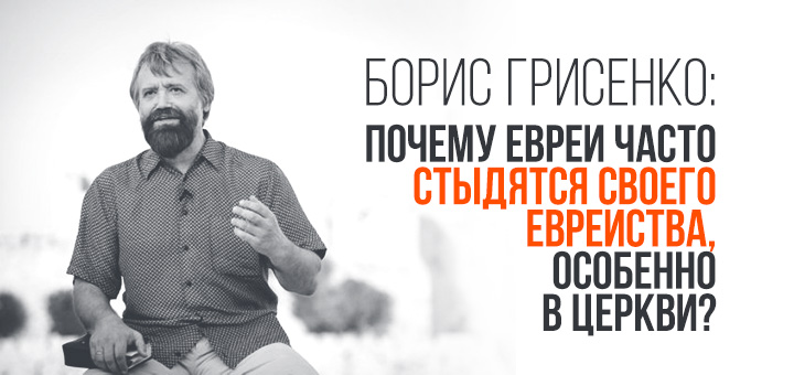 Борис Грисенко: Почему евреи часто стыдятся своего еврейства, особенно в церкви?