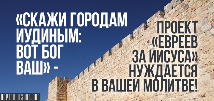 «Скажи городам Иудиным: Вот Бог ваш» - проект «Евреев за Иисуса» нуждается в Вашей молитве!