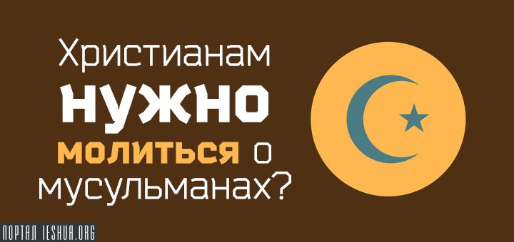 Христианам нужно молиться о мусульманах?