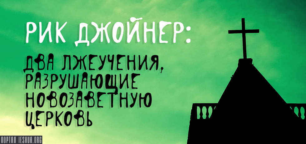 Рик Джойнер: Два лжеучения, разрушающих новозаветную церковь