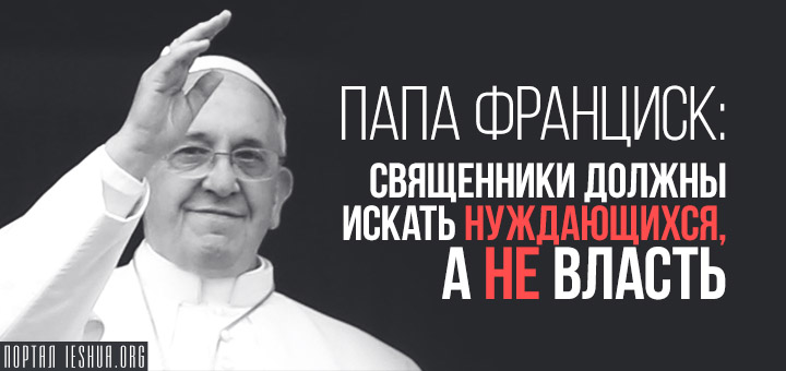 Папа Франциск: священники должны искать нуждающихся, а не власть