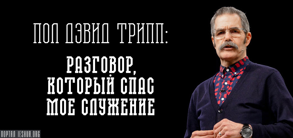 Пол Дэвид Трипп: Разговор, который спас мое служение