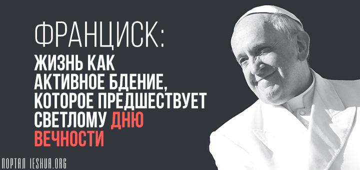 Франциск: жизнь как активное бдение, которое предшествует светлому дню вечности