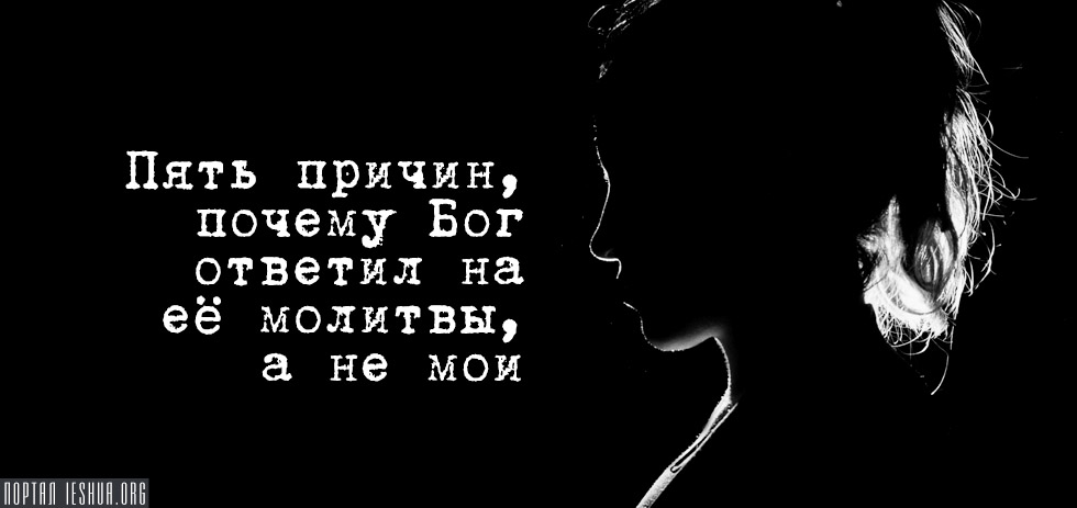 Пять причин, почему Бог ответил на ее молитвы, а не мои