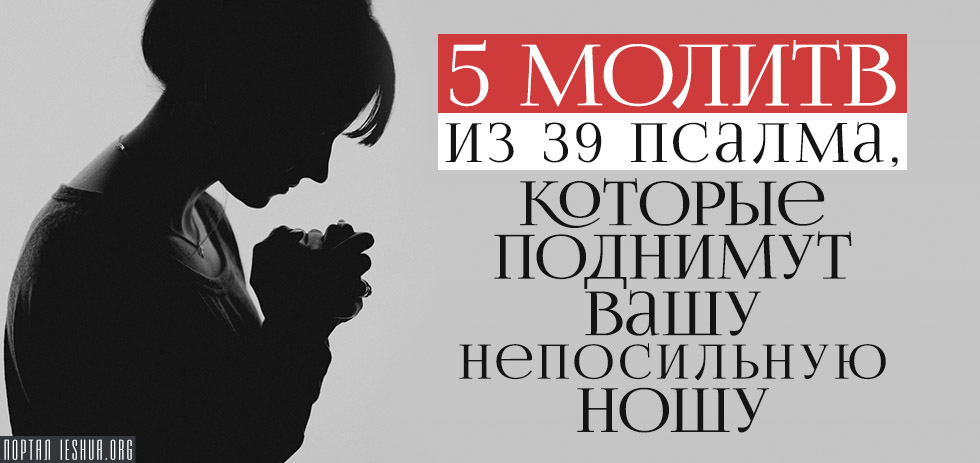 5 молитв из 39 псалма, которые поднимут вашу непосильную ношу