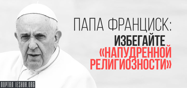 Папа Франциск: избегайте «напудренной религиозности»