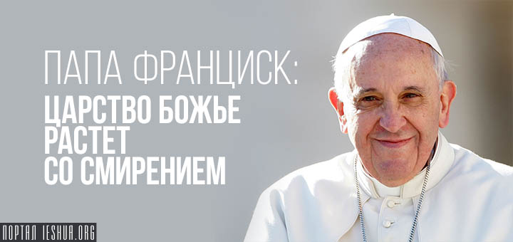 Папа Франциск: Царство Божье растёт со смирением