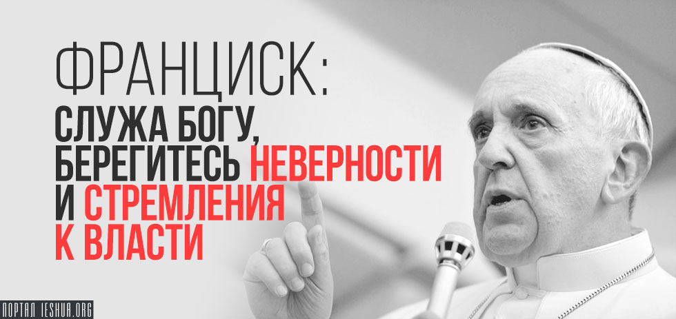 Франциск: служа Богу, берегитесь неверности и стремления к власти