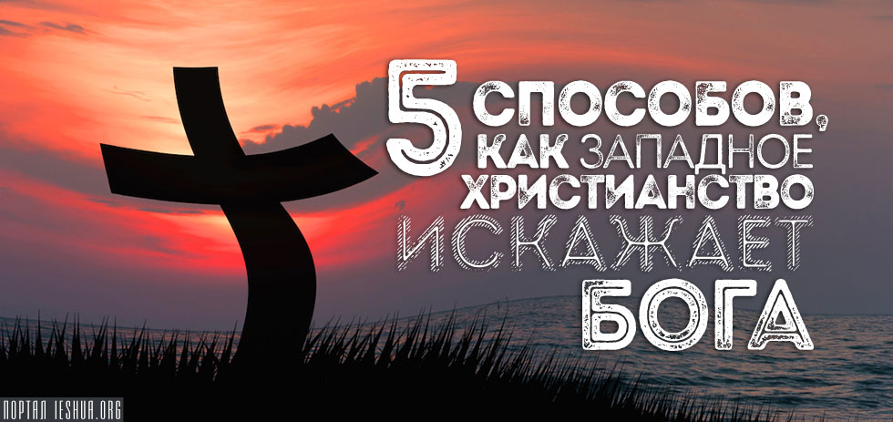 5 способов, как западное христианство искажает Бога