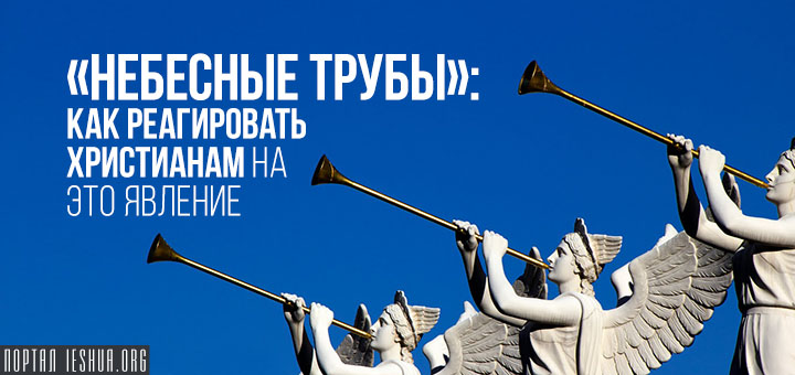 «Небесные трубы»: как реагировать христианам на это явление