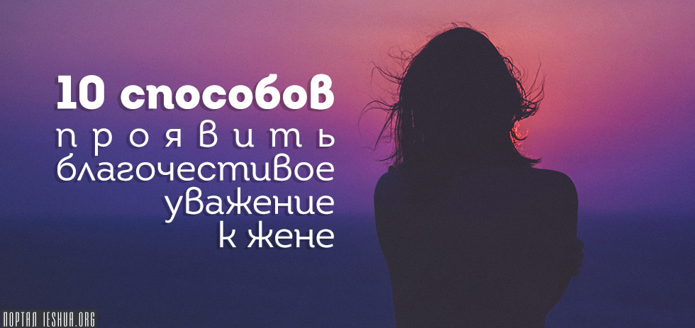 10 способов проявить благочестивое уважение к жене