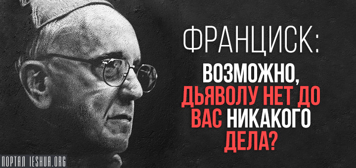 Франциск: возможно, дьяволу нет до вас никакого дела?