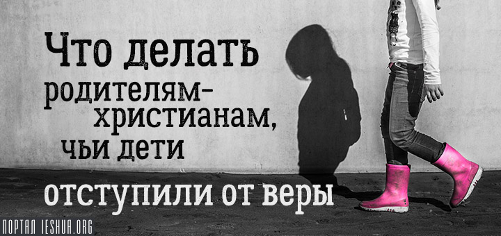 Что делать родителям-христианам, чьи дети отступили от веры