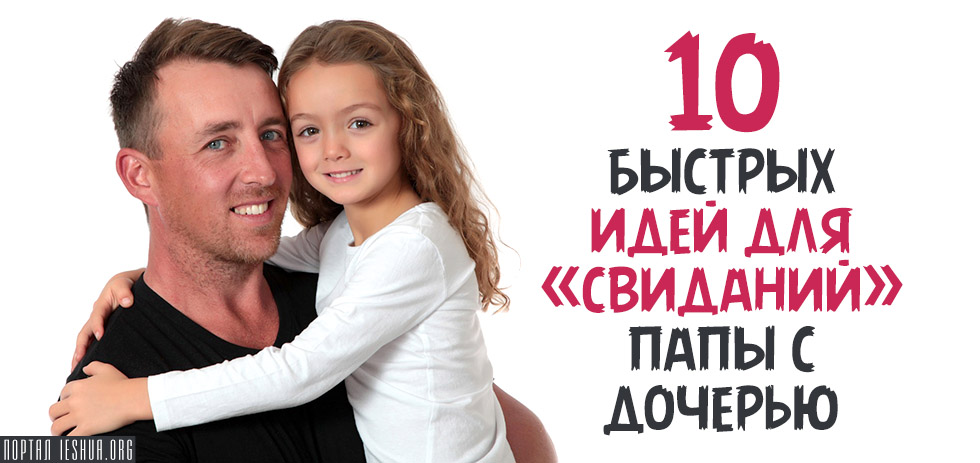 10 быстрых идей для «свиданий» папы с дочерью