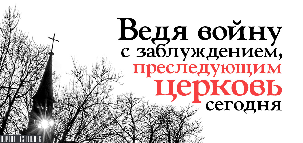 Ведя войну с заблуждением, преследующим церковь сегодня