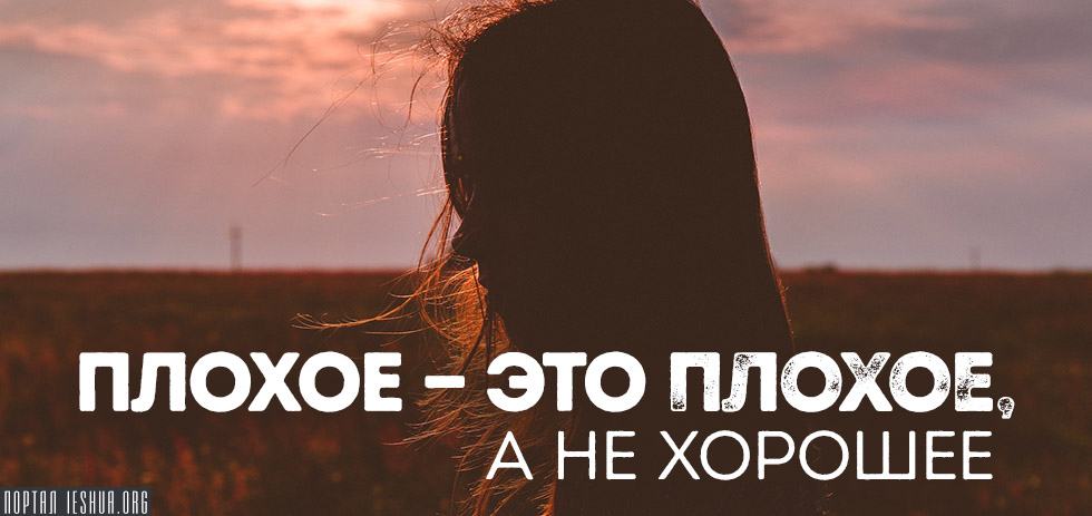 Плохое - это плохое, а не хорошее