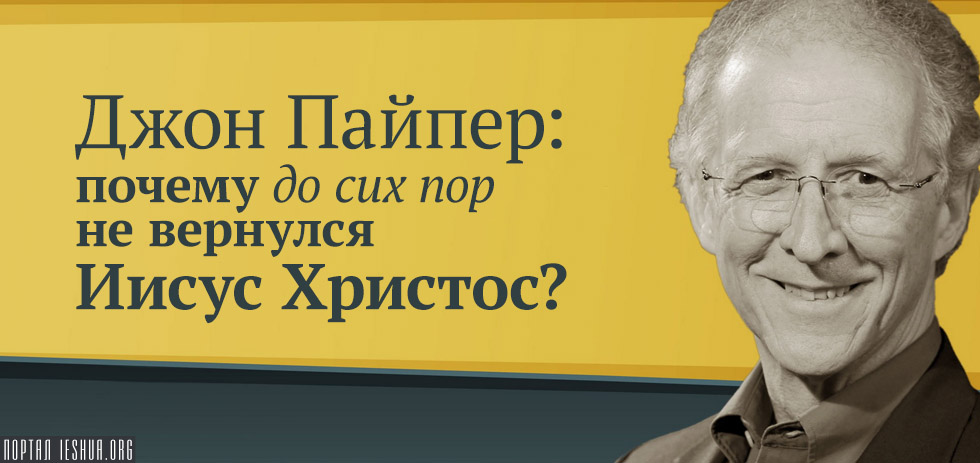 Джон Пайпер: почему до сих пор не вернулся Иисус Христос?