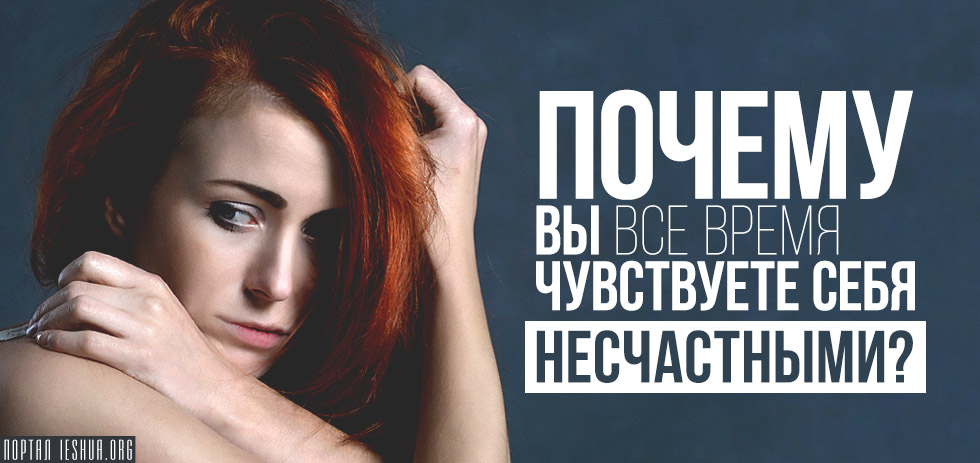 Почему вы все время чувствуете себя несчастными?