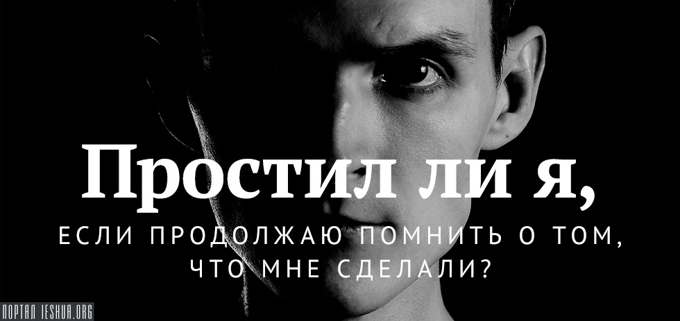 Простил ли я, если продолжаю помнить о том, что мне сделали?