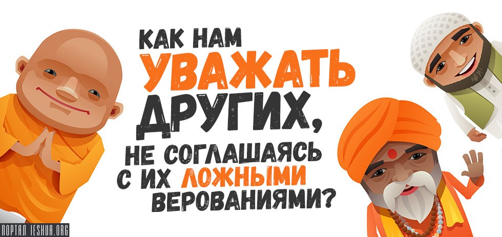 Как нам уважать других, не соглашаясь с их ложными верованиями?