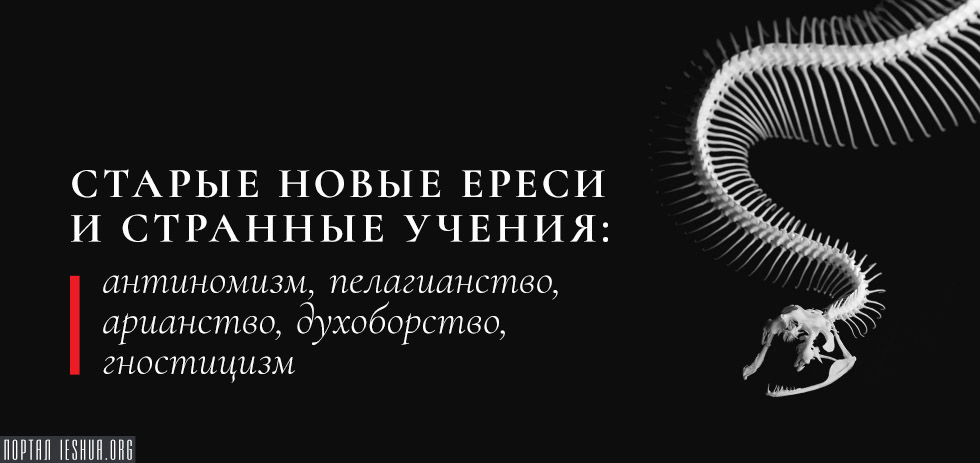 Старые новые ереси и странные учения: антиномизм, пелагианство, арианство, духоборство, гностицизм