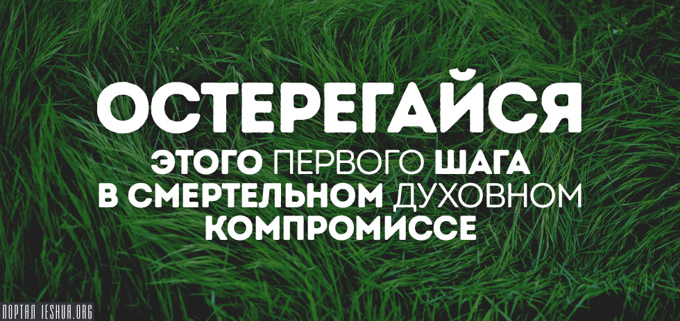 Остерегайся этого первого шага в смертельном духовном компромиссе