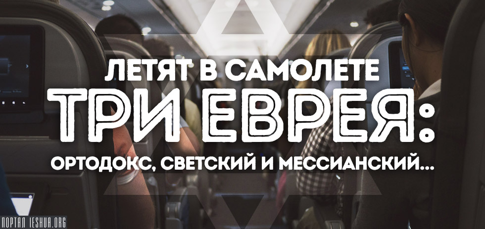 Летят в самолете три еврея: ортодокс, светский и мессианский...