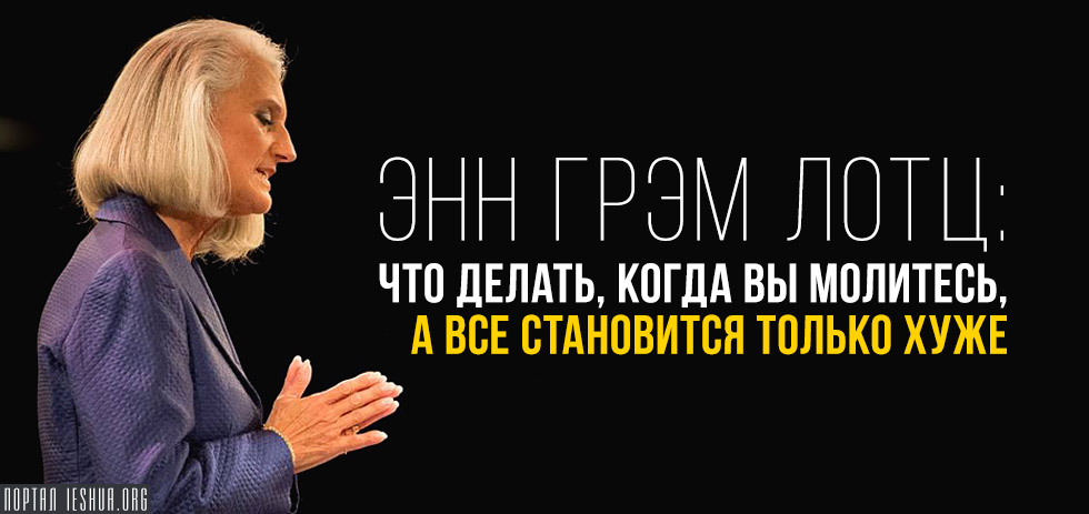 Энн Грэм Лотц: Что делать, когда вы молитесь, а все становится только хуже