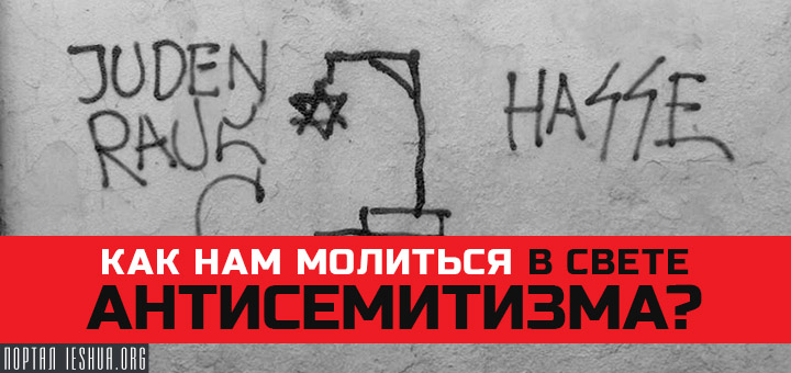 Как нам молиться в свете антисемитизма?