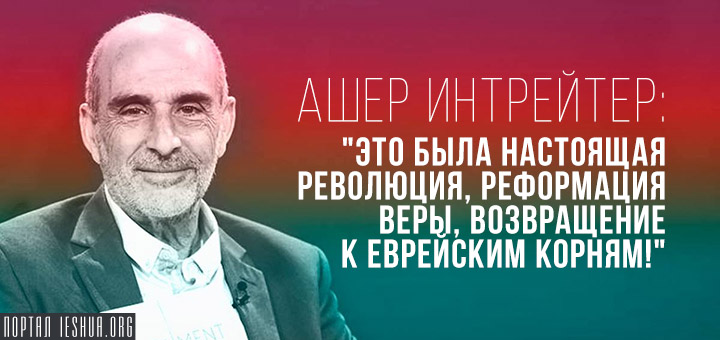 Ашер Интрейтер: "Это была настоящая революция, реформация веры, возвращение к еврейским корням!"