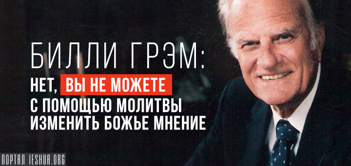 Билли Грэм: Нет, вы не можете с помощью молитвы изменить Божье мнение