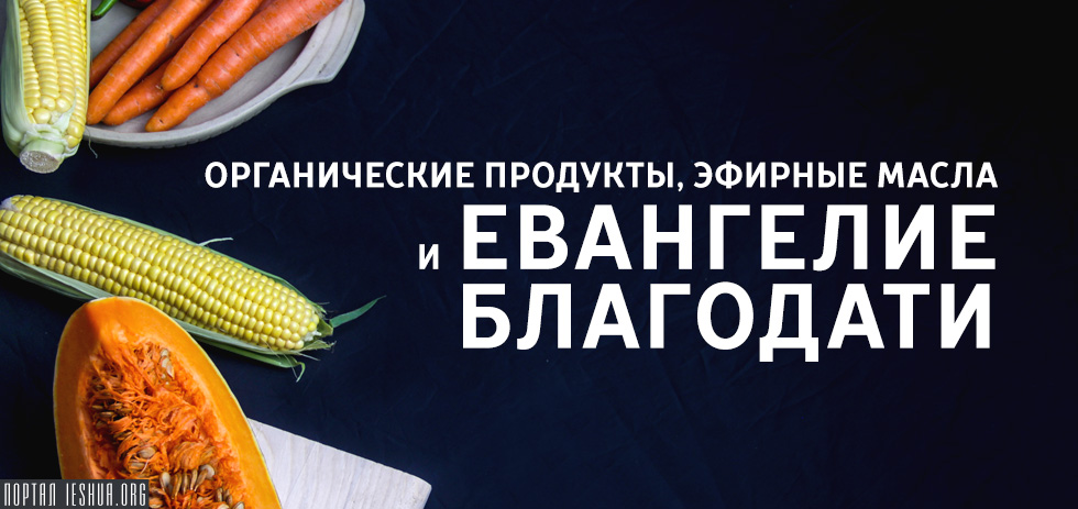 Органические продукты питания, эфирные масла и Евангелие благодати