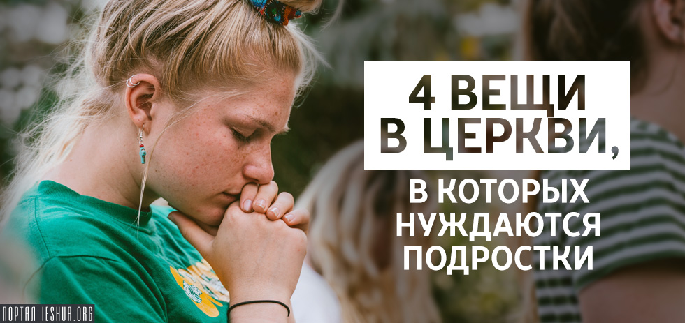 4 вещи в церкви, в которых нуждаются подростки