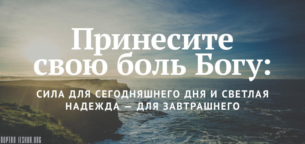 Принесите свою боль Богу: сила для сегодняшнего дня и светлая надежда — для завтрашнего