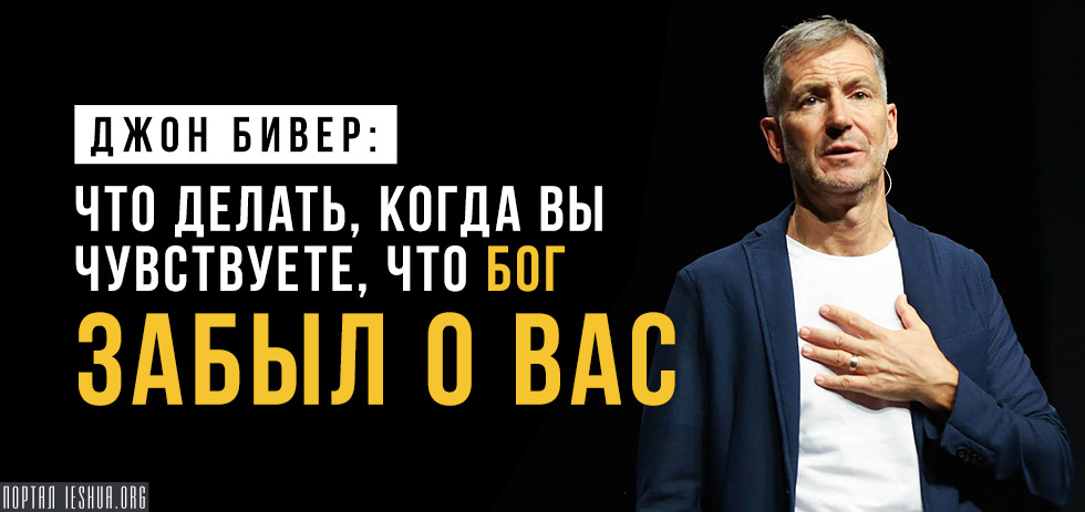 Джон Бивер: что делать, когда вы чувствуете, что Бог забыл о вас