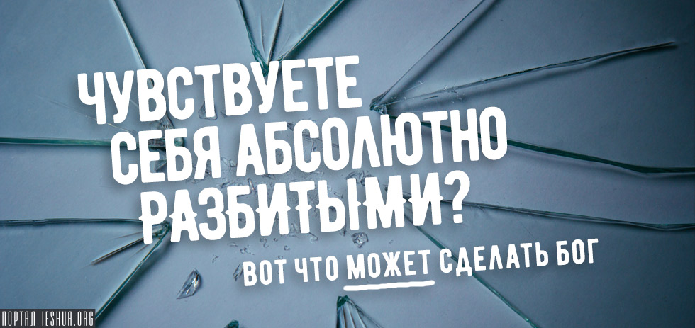 Чувствуете себя абсолютно разбитыми? Вот что может сделать Бог