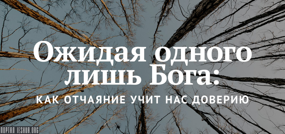 Ожидая одного лишь Бога: как отчаяние учит нас доверию