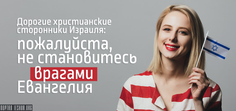 Дорогие христианские сторонники Израиля: пожалуйста, не становитесь врагами Евангелия