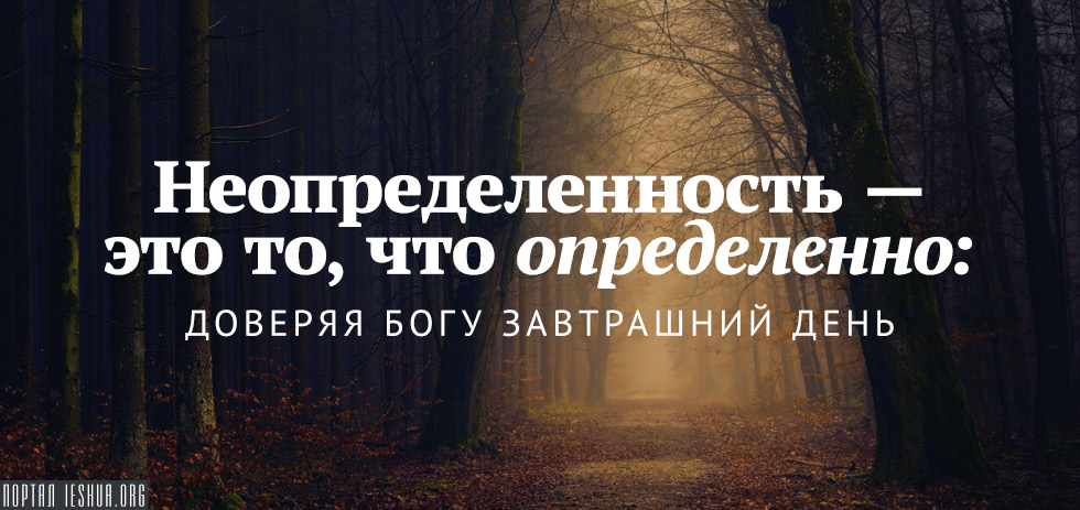 Неопределенность — это то, что определенно: доверяя Богу завтрашний день