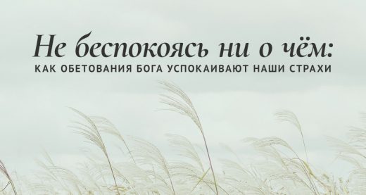 Не беспокоясь ни о чём: как обетования Бога успокаивают наши страхи