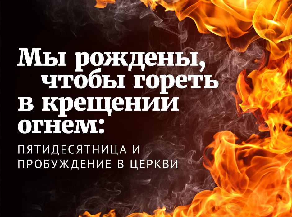 Мы рождены, чтобы гореть в крещении огнём: Пятидесятница и пробуждение в Церкви