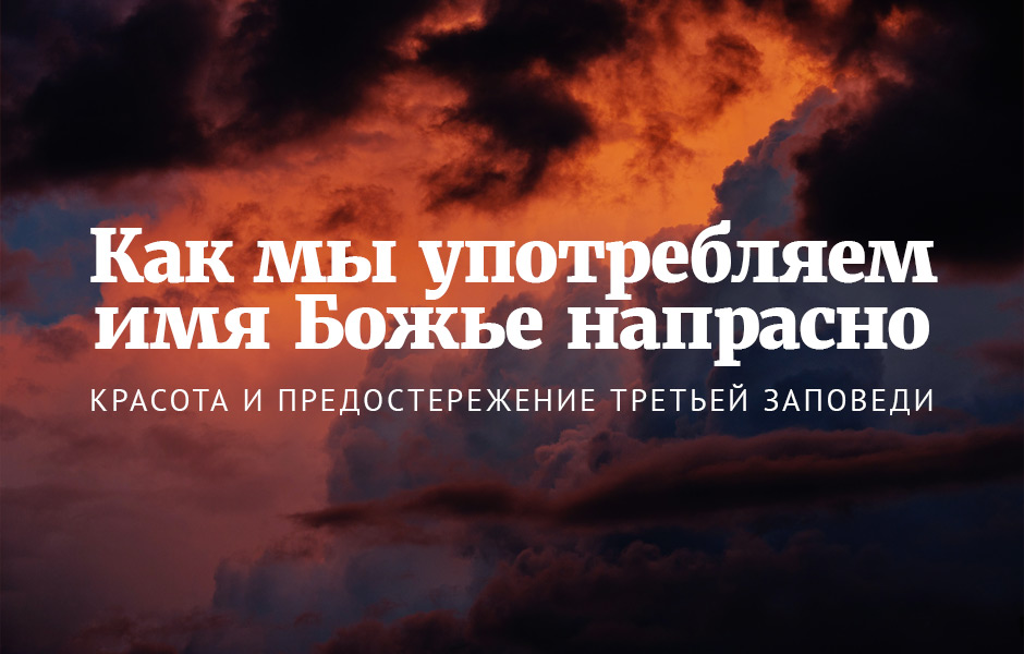 Как мы употребляем имя Божье напрасно: красота и предостережение третьей заповеди