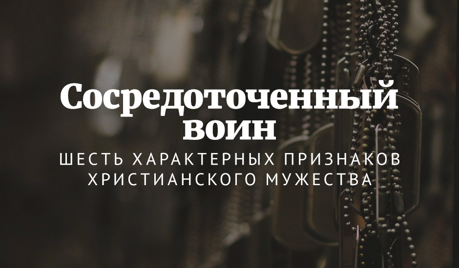 Сосредоточенный воин: Шесть характерных признаков христианского мужества