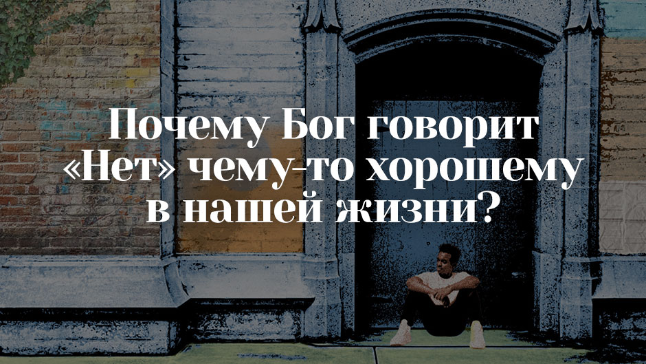 Почему Бог говорит «Нет» чему-то хорошему в нашей жизни?